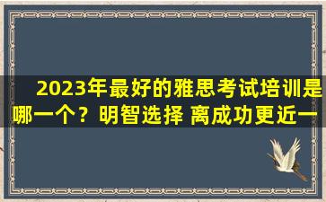 2023年最好的雅思考试培训是哪一个？明智选择 离成功更近一步